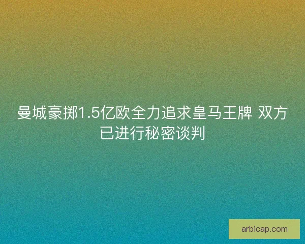 曼城豪掷1.5亿欧全力追求皇马王牌 双方已进行秘密谈判