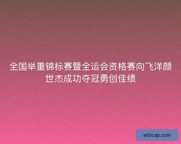 全国举重锦标赛暨全运会资格赛向飞洋颜世杰成功夺冠勇创佳绩
