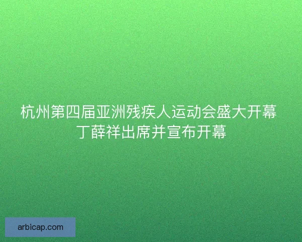 杭州第四届亚洲残疾人运动会盛大开幕 丁薛祥出席并宣布开幕