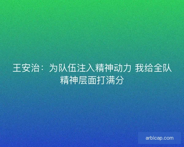 王安治：为队伍注入精神动力 我给全队精神层面打满分