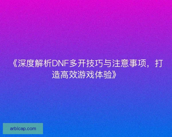 《深度解析DNF多开技巧与注意事项，打造高效游戏体验》