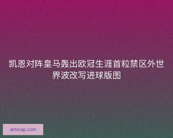 凯恩对阵皇马轰出欧冠生涯首粒禁区外世界波改写进球版图