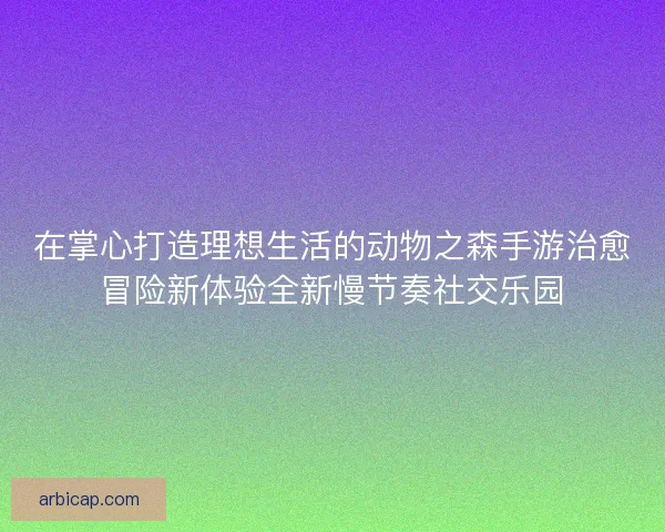 在掌心打造理想生活的动物之森手游治愈冒险新体验全新慢节奏社交乐园