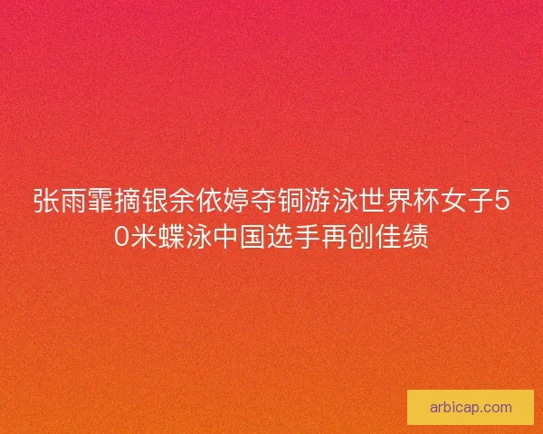 张雨霏摘银余依婷夺铜游泳世界杯女子50米蝶泳中国选手再创佳绩