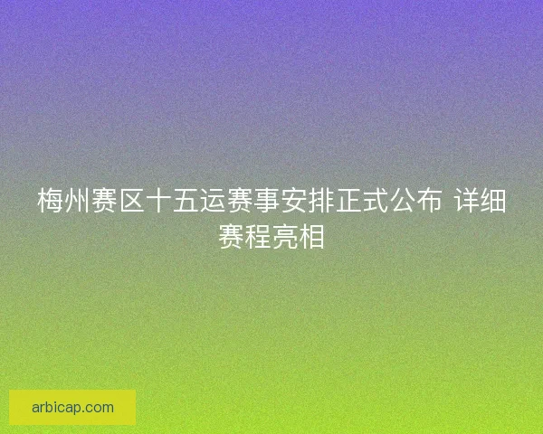 梅州赛区十五运赛事安排正式公布 详细赛程亮相