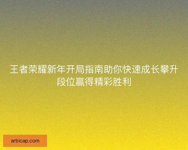 王者荣耀新年开局指南助你快速成长攀升段位赢得精彩胜利