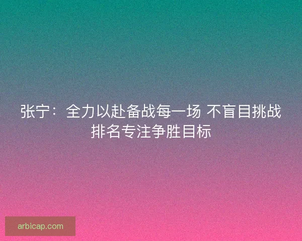 张宁：全力以赴备战每一场 不盲目挑战排名专注争胜目标