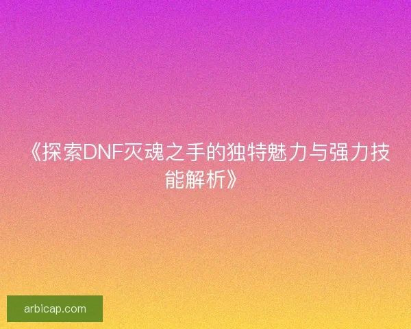 《探索DNF灭魂之手的独特魅力与强力技能解析》