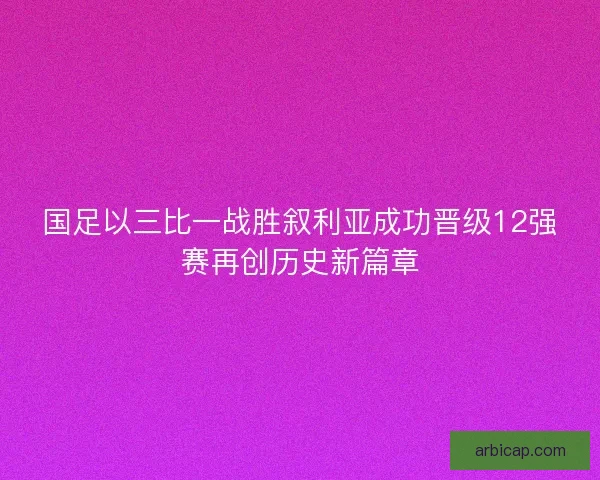 国足以三比一战胜叙利亚成功晋级12强赛再创历史新篇章