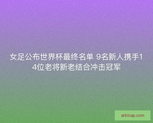 女足公布世界杯最终名单 9名新人携手14位老将新老结合冲击冠军